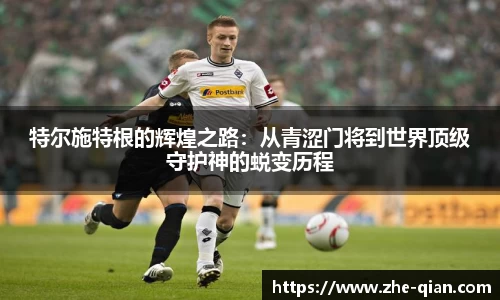 特尔施特根的辉煌之路：从青涩门将到世界顶级守护神的蜕变历程
