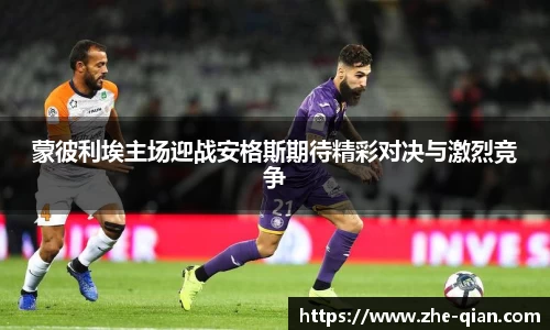蒙彼利埃主场迎战安格斯期待精彩对决与激烈竞争