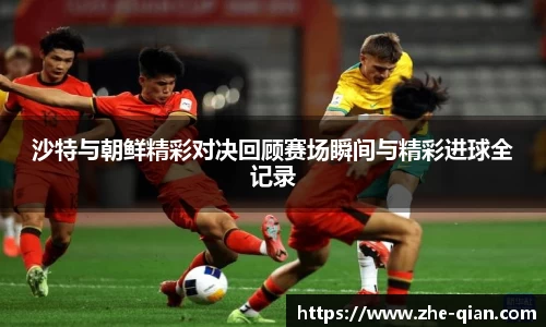 沙特与朝鲜精彩对决回顾赛场瞬间与精彩进球全记录