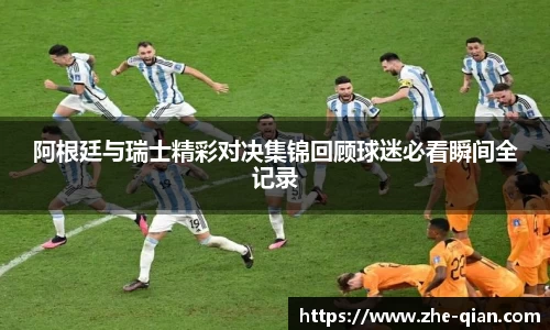 阿根廷与瑞士精彩对决集锦回顾球迷必看瞬间全记录